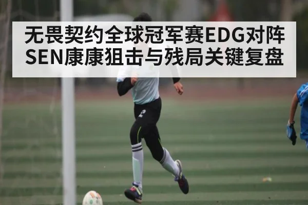 无畏契约全球冠军赛EDG对阵SEN康康狙击与残局关键复盘