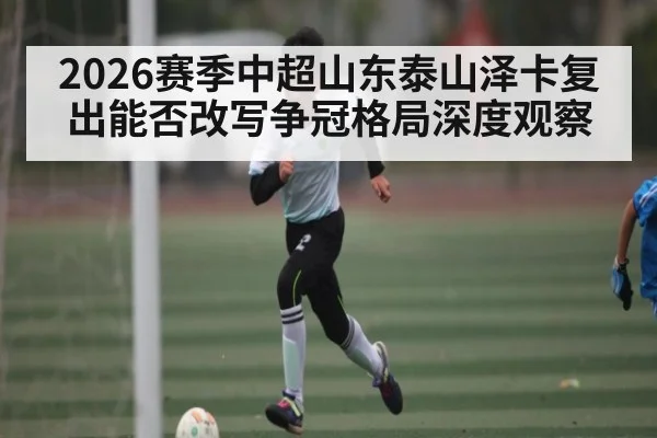 2026赛季中超山东泰山泽卡复出能否改写争冠格局深度观察